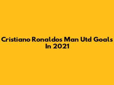 Cristiano Ronaldo's Man Utd Goals In 2021