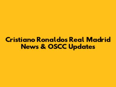 Cristiano Ronaldo's Real Madrid News & OSCC Updates
