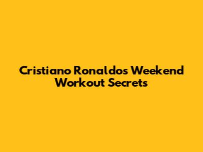 Cristiano Ronaldo's Weekend Workout Secrets