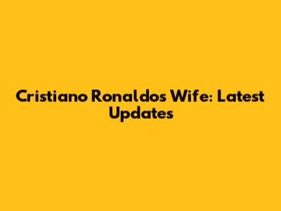 Cristiano Ronaldo's Wife: Latest Updates