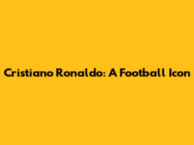 Cristiano Ronaldo: A Football Icon