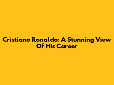 Cristiano Ronaldo: A Stunning View Of His Career