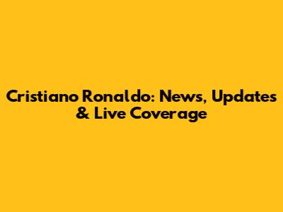 Cristiano Ronaldo: News, Updates & Live Coverage