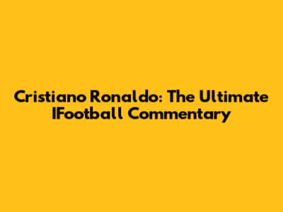 Cristiano Ronaldo: The Ultimate IFootball Commentary