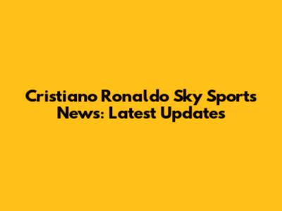 Cristiano Ronaldo Sky Sports News: Latest Updates