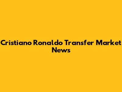 Cristiano Ronaldo Transfer Market News
