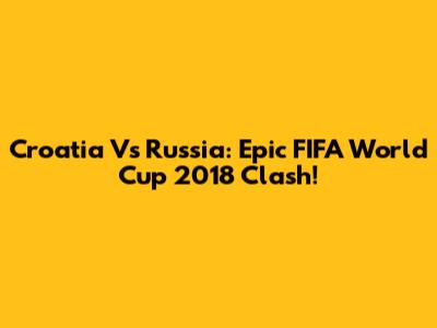 Croatia Vs Russia: Epic FIFA World Cup 2018 Clash!