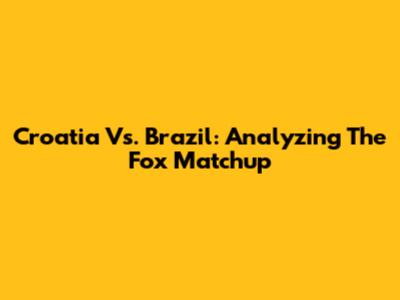 Croatia Vs. Brazil: Analyzing The Fox Matchup
