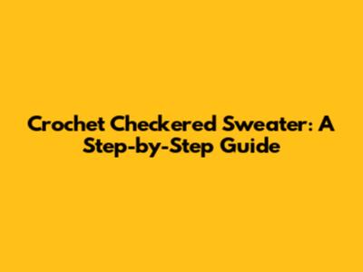 Crochet Checkered Sweater: A Step-by-Step Guide