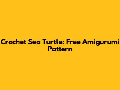Crochet Sea Turtle: Free Amigurumi Pattern
