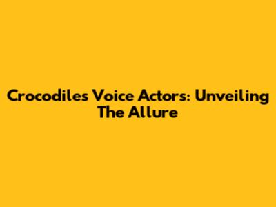 Crocodile's Voice Actors: Unveiling The Allure