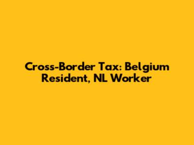 Cross-Border Tax: Belgium Resident, NL Worker