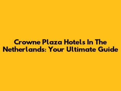 Crowne Plaza Hotels In The Netherlands: Your Ultimate Guide