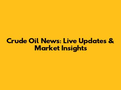 Crude Oil News: Live Updates & Market Insights