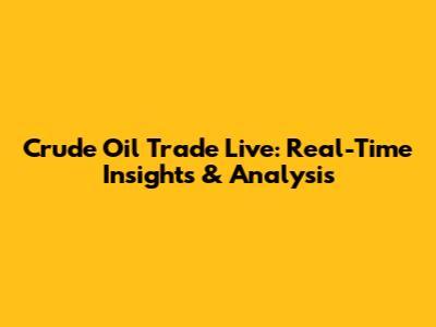 Crude Oil Trade Live: Real-Time Insights & Analysis
