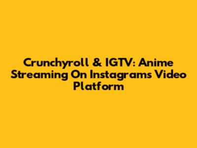 Crunchyroll & IGTV: Anime Streaming On Instagram's Video Platform