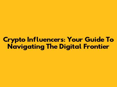 Crypto Influencers: Your Guide To Navigating The Digital Frontier