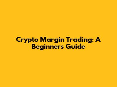 Crypto Margin Trading: A Beginner's Guide