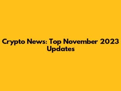 Crypto News: Top November 2023 Updates