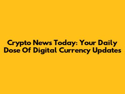 Crypto News Today: Your Daily Dose Of Digital Currency Updates