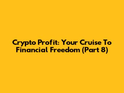 Crypto Profit: Your Cruise To Financial Freedom (Part 8)