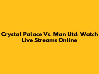 Crystal Palace Vs. Man Utd: Watch Live Streams Online