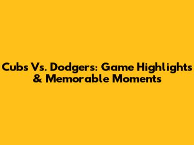 Cubs Vs. Dodgers: Game Highlights & Memorable Moments