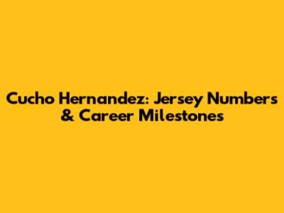 Cucho Hernandez: Jersey Numbers & Career Milestones
