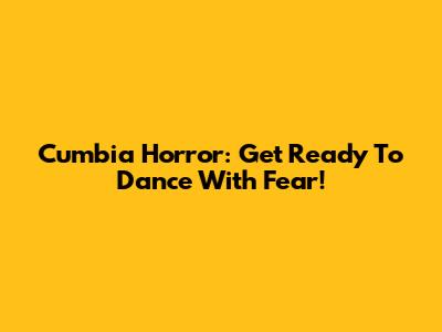 Cumbia Horror: Get Ready To Dance With Fear!
