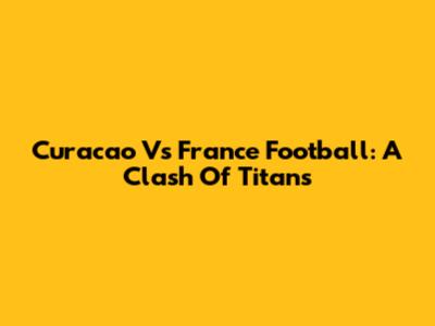 Curacao Vs France Football: A Clash Of Titans
