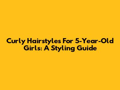 Curly Hairstyles For 5-Year-Old Girls: A Styling Guide