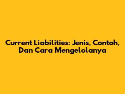 Current Liabilities: Jenis, Contoh, Dan Cara Mengelolanya