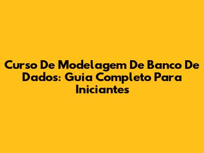 Curso De Modelagem De Banco De Dados: Guia Completo Para Iniciantes