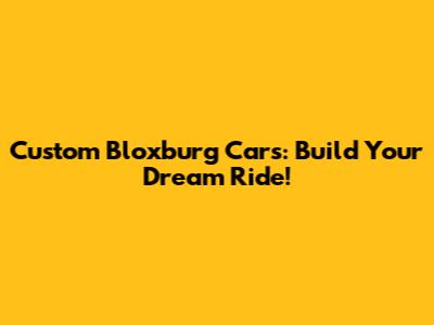 Custom Bloxburg Cars: Build Your Dream Ride!