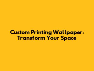 Custom Printing Wallpaper: Transform Your Space