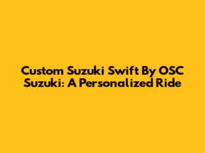 Custom Suzuki Swift By OSC Suzuki: A Personalized Ride