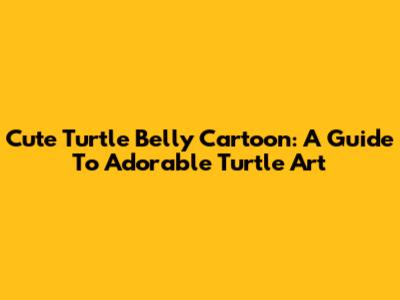 Cute Turtle Belly Cartoon: A Guide To Adorable Turtle Art