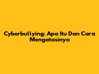 Cyberbullying: Apa Itu Dan Cara Mengatasinya