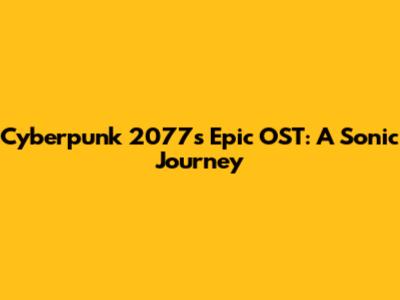 Cyberpunk 2077's Epic OST: A Sonic Journey
