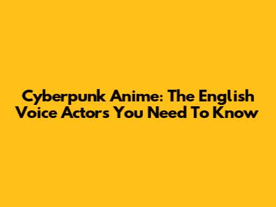 Cyberpunk Anime: The English Voice Actors You Need To Know