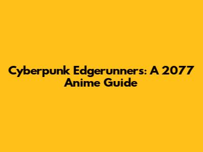 Cyberpunk Edgerunners: A 2077 Anime Guide