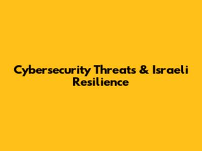 Cybersecurity Threats & Israeli Resilience