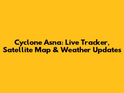 Cyclone Asna: Live Tracker, Satellite Map & Weather Updates