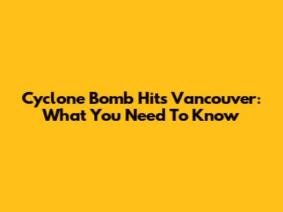 Cyclone Bomb Hits Vancouver: What You Need To Know