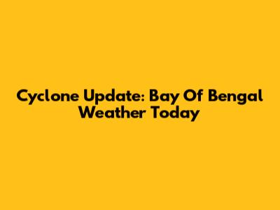Cyclone Update: Bay Of Bengal Weather Today