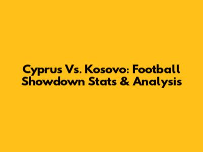 Cyprus Vs. Kosovo: Football Showdown Stats & Analysis