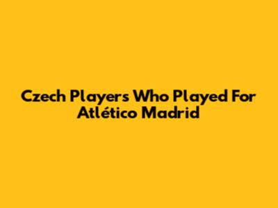 Czech Players Who Played For Atlético Madrid