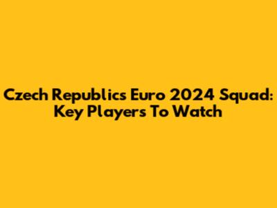 Czech Republic's Euro 2024 Squad: Key Players To Watch