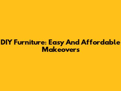 DIY Furniture: Easy And Affordable Makeovers