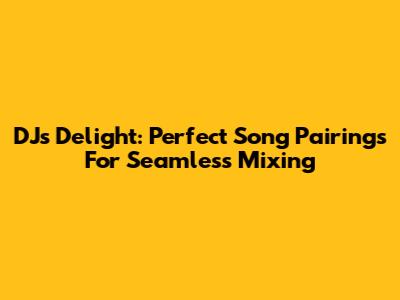DJ's Delight: Perfect Song Pairings For Seamless Mixing
